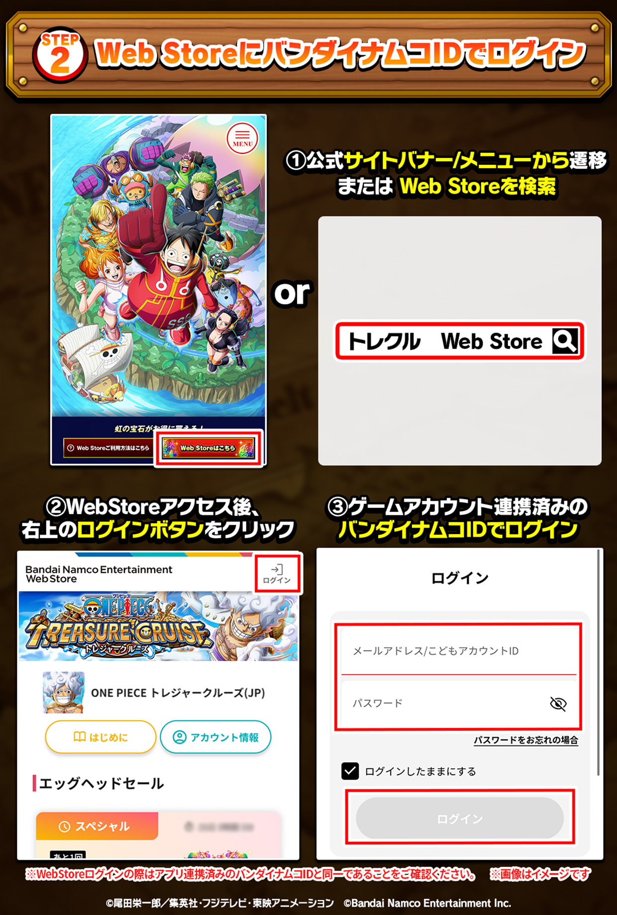STEP2 Web StoreにバンダイナムコIDでログイン ①公式サイトバナー/メニューから遷移 または Web Storeを検索 ②WebStoreアクセス後、右上のログインボタンをクリック ③ゲームアカウント連携済みのバンダイナムコIDでログイン ※WebStoreログインの際はアプリ連携済みのバンダイナムコIDと同一であることをご確認ください ※画像はイメージです。